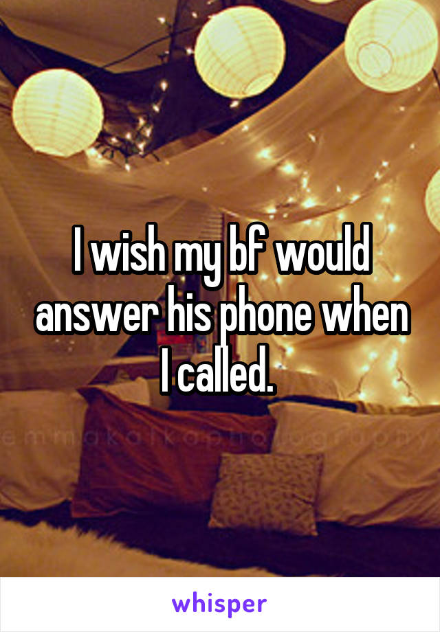 I wish my bf would answer his phone when I called. 