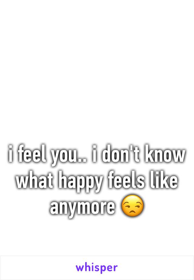 i feel you.. i don't know what happy feels like anymore 😒
