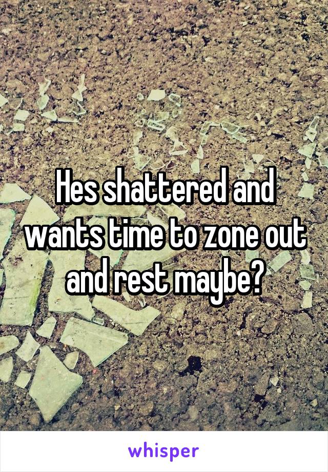 Hes shattered and wants time to zone out and rest maybe?