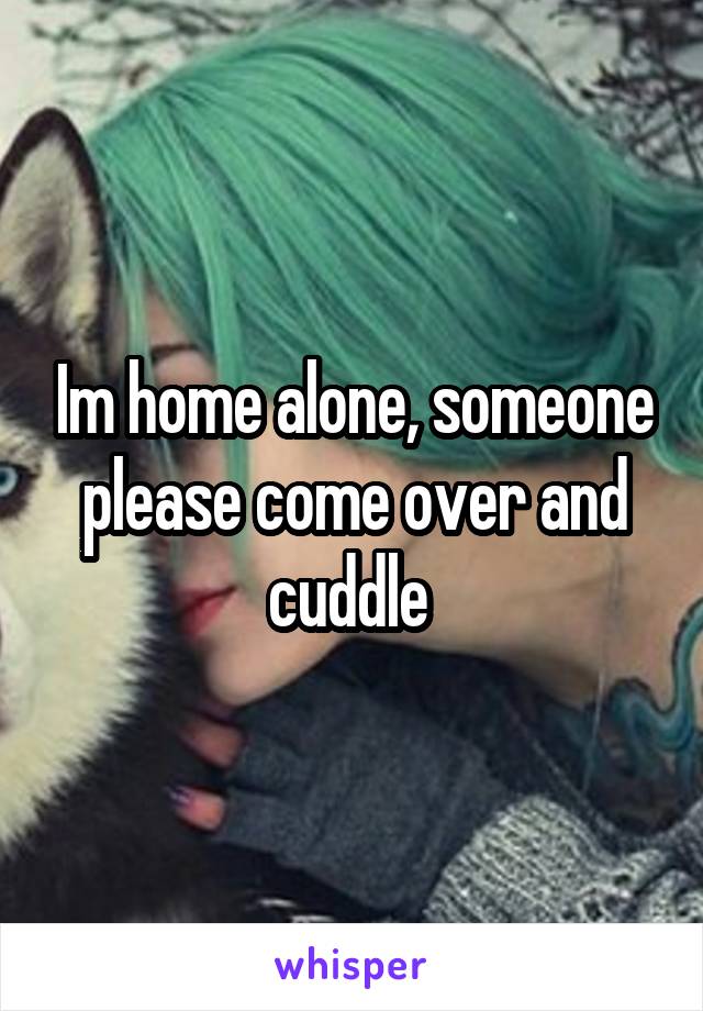 Im home alone, someone please come over and cuddle 