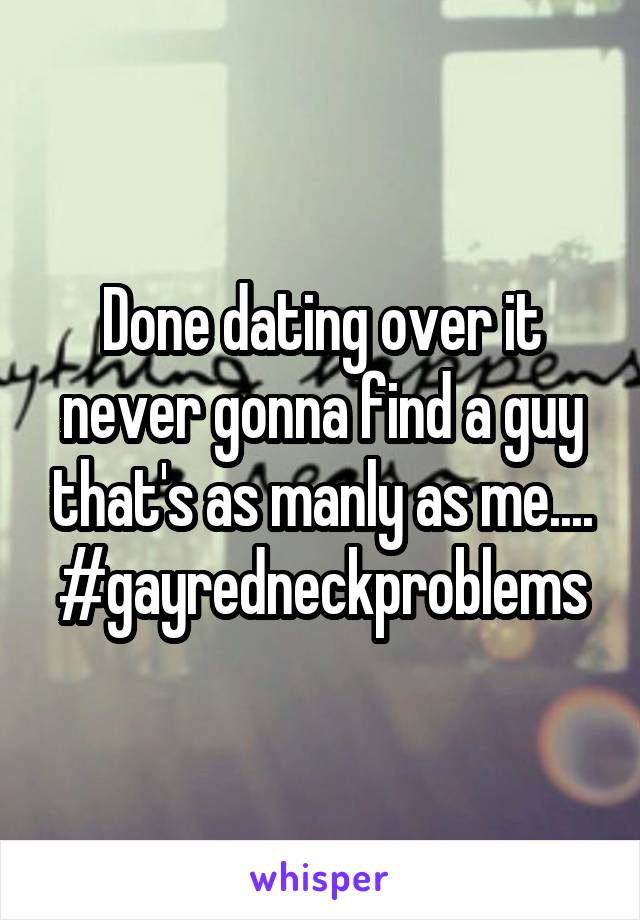 Done dating over it never gonna find a guy that's as manly as me....
#gayredneckproblems