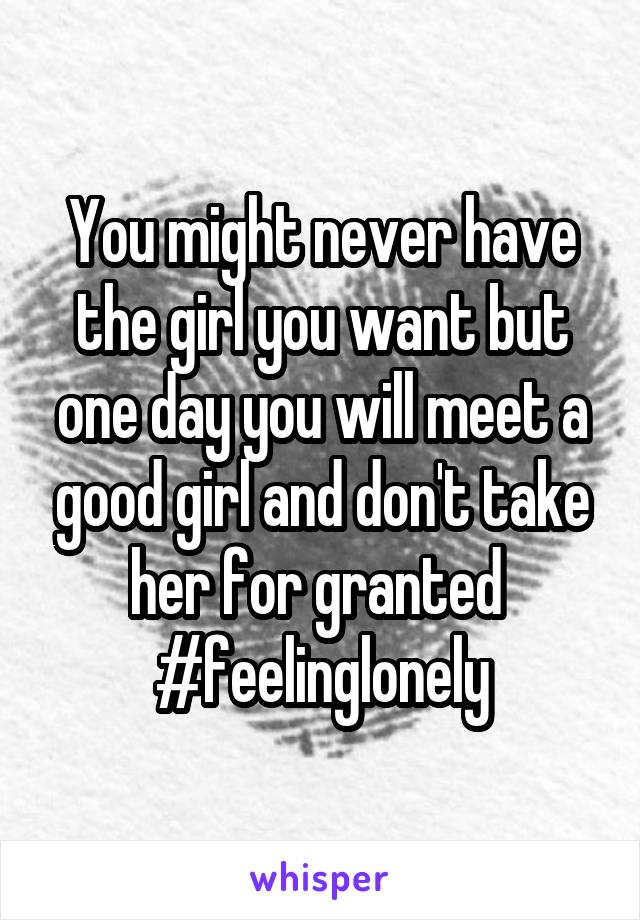 You might never have the girl you want but one day you will meet a good girl and don't take her for granted 
#feelinglonely