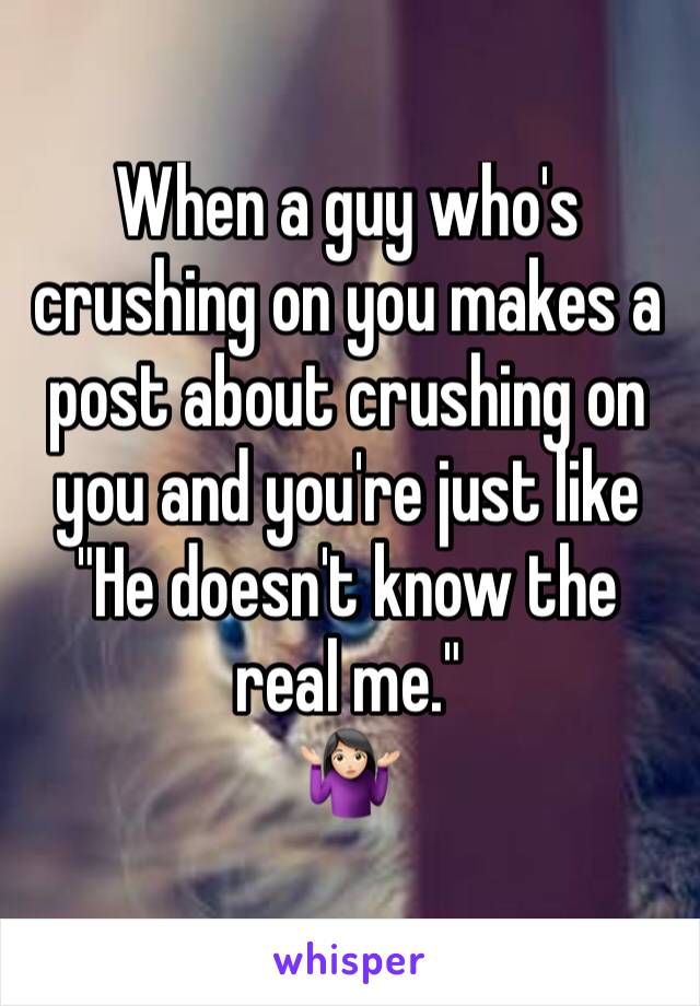 When a guy who's crushing on you makes a post about crushing on you and you're just like 
"He doesn't know the real me." 
🤷🏻‍♀️