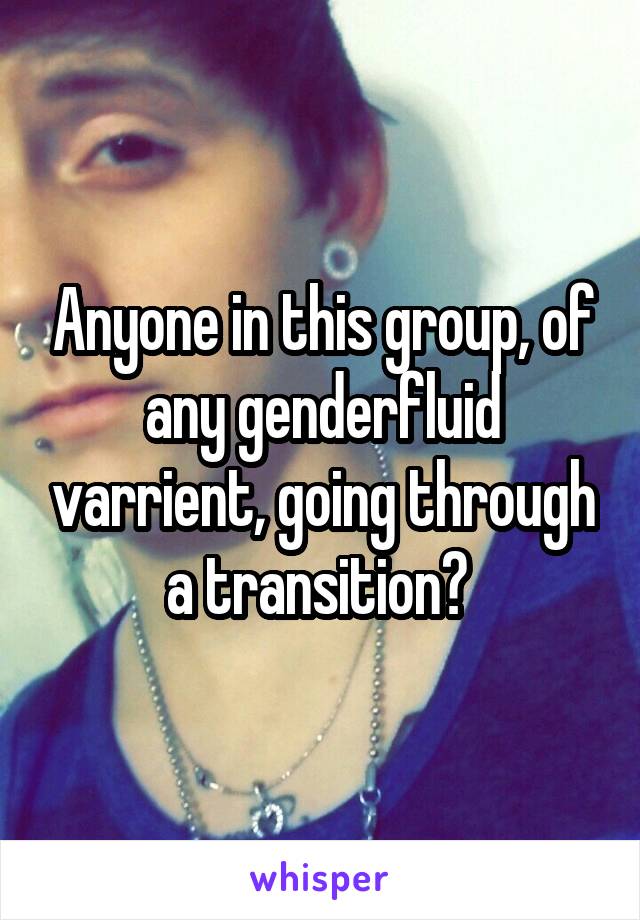 Anyone in this group, of any genderfluid varrient, going through a transition? 