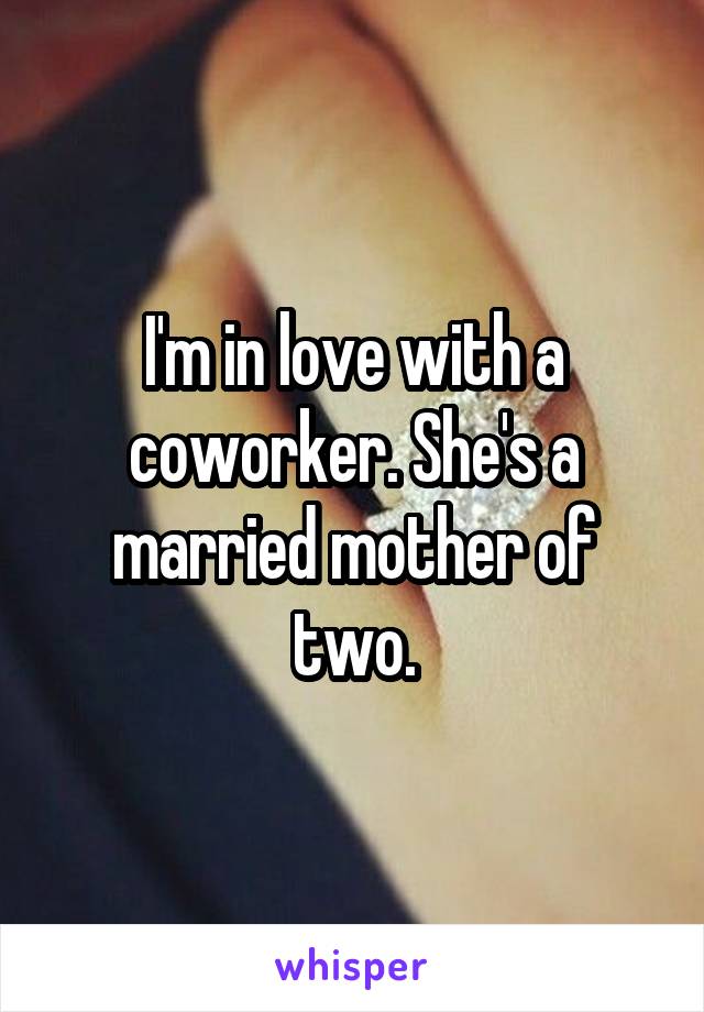 I'm in love with a coworker. She's a married mother of two.
