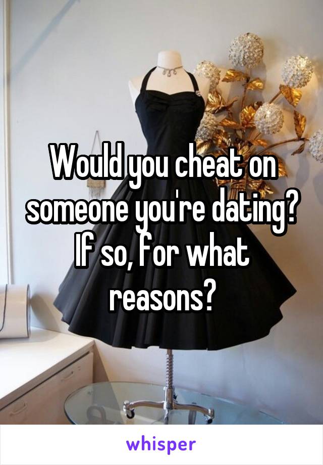 Would you cheat on someone you're dating? If so, for what reasons?