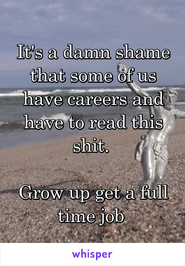 It's a damn shame that some of us have careers and have to read this shit. 

Grow up get a full time job 