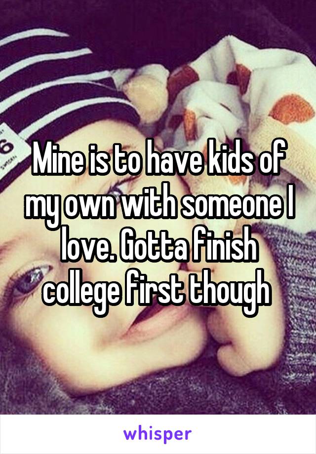 Mine is to have kids of my own with someone I love. Gotta finish college first though 