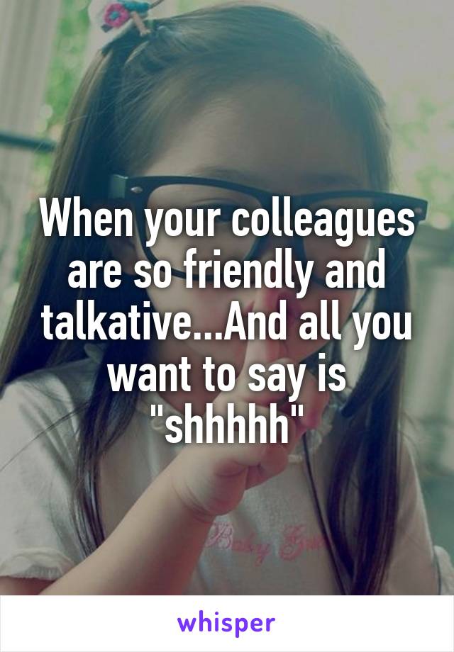 When your colleagues are so friendly and talkative...And all you want to say is "shhhhh"