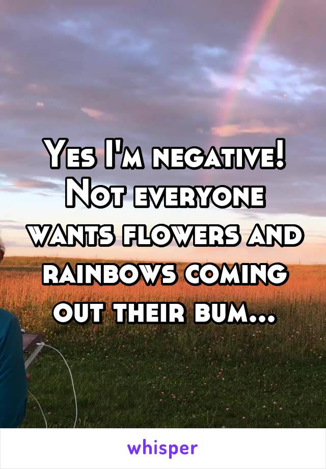 Yes I'm negative! Not everyone wants flowers and rainbows coming out their bum...
