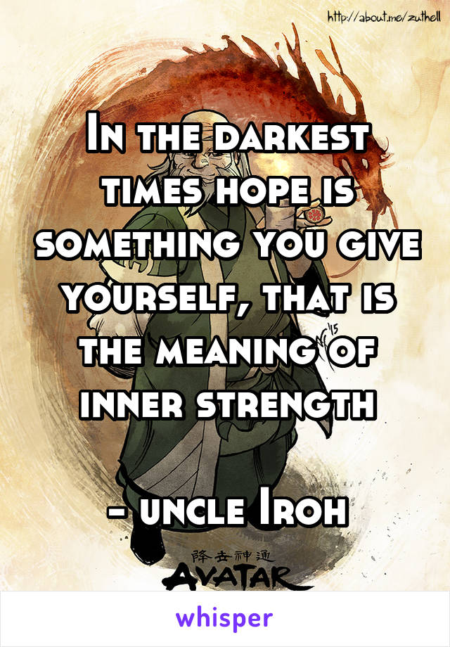 In the darkest times hope is something you give yourself, that is the meaning of inner strength
 
- uncle Iroh