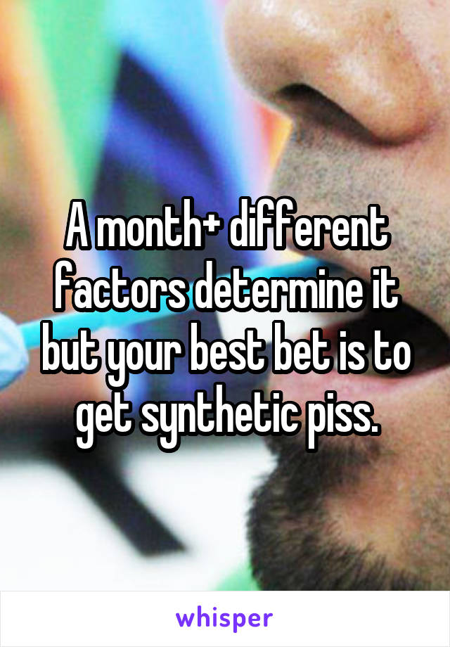 A month+ different factors determine it but your best bet is to get synthetic piss.
