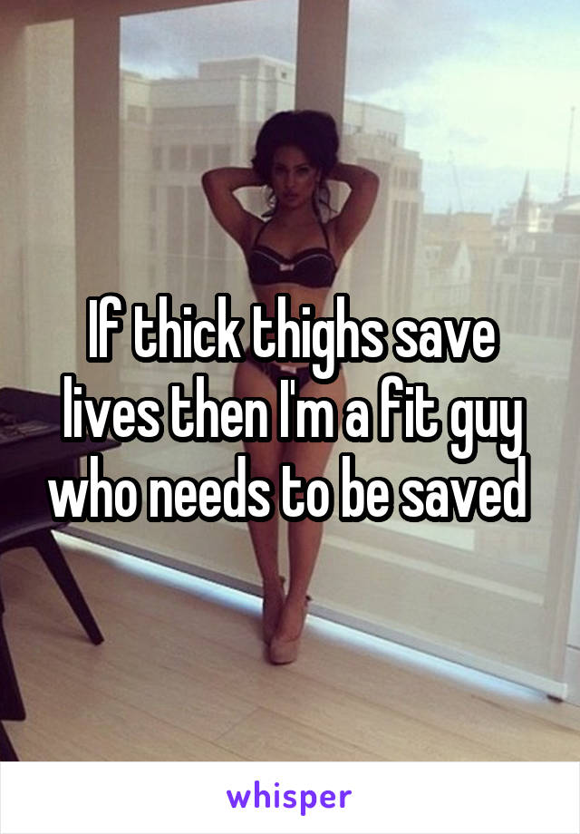 If thick thighs save lives then I'm a fit guy who needs to be saved 