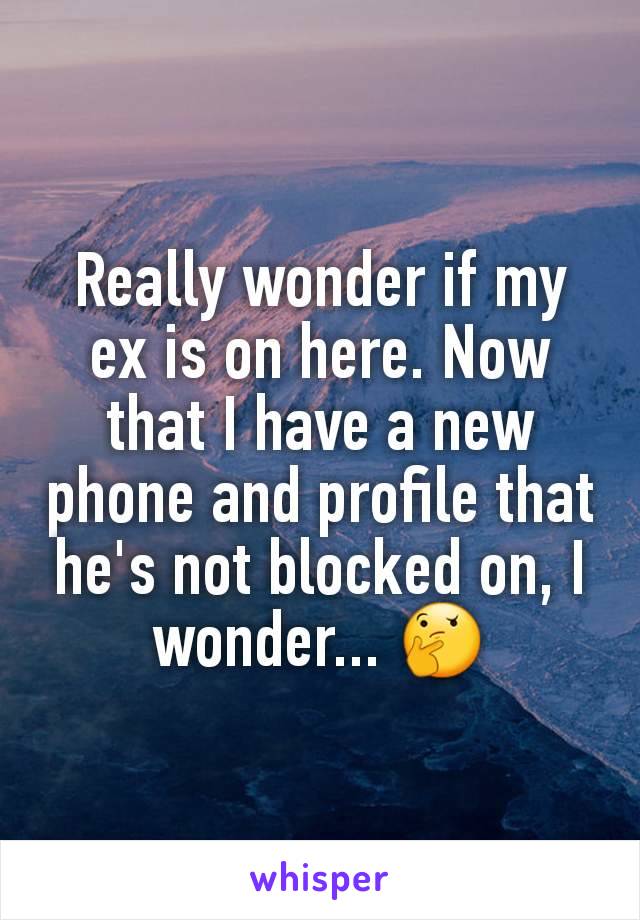 Really wonder if my ex is on here. Now that I have a new phone and profile that he's not blocked on, I wonder... 🤔