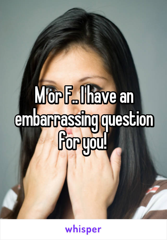 M or F.. I have an embarrassing question for you! 
