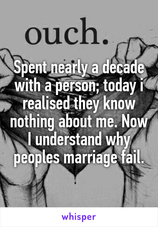 Spent nearly a decade with a person; today i realised they know nothing about me. Now I understand why peoples marriage fail.