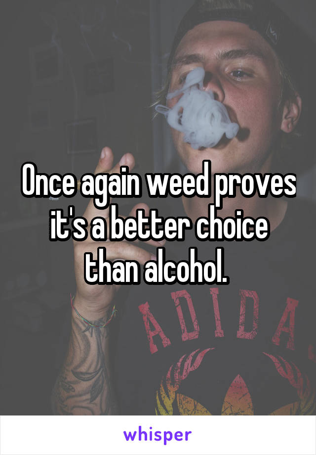 Once again weed proves it's a better choice than alcohol. 