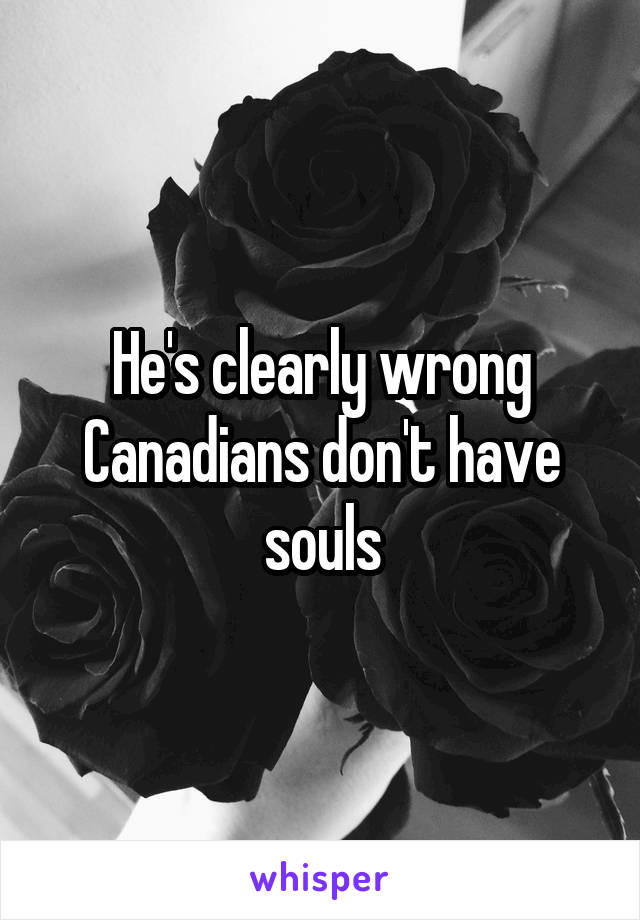 He's clearly wrong Canadians don't have souls