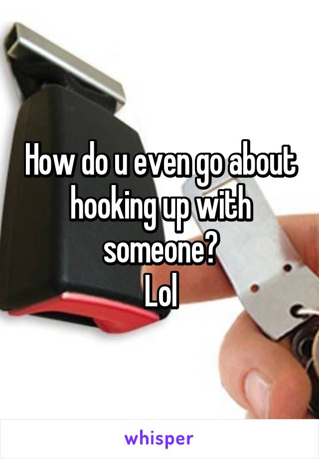 How do u even go about hooking up with someone?
Lol