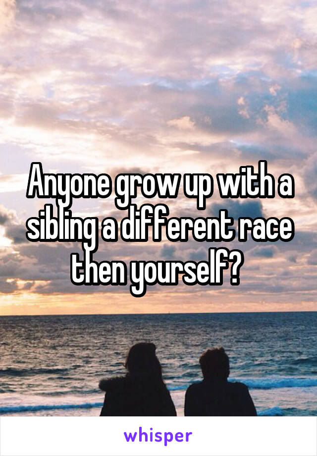 Anyone grow up with a sibling a different race then yourself? 