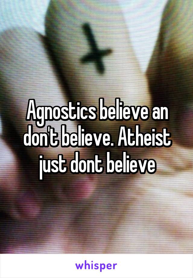 Agnostics believe an don't believe. Atheist just dont believe