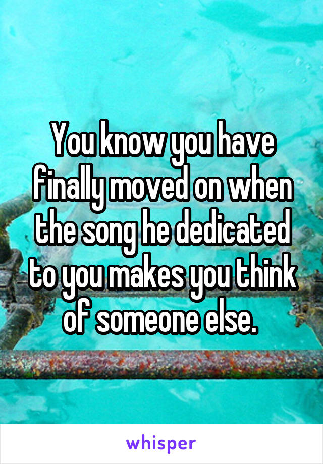 You know you have finally moved on when the song he dedicated to you makes you think of someone else. 