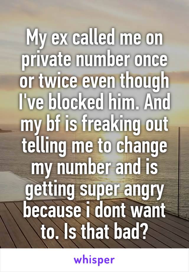 My ex called me on private number once or twice even though I've blocked him. And my bf is freaking out telling me to change my number and is getting super angry because i dont want to. Is that bad?