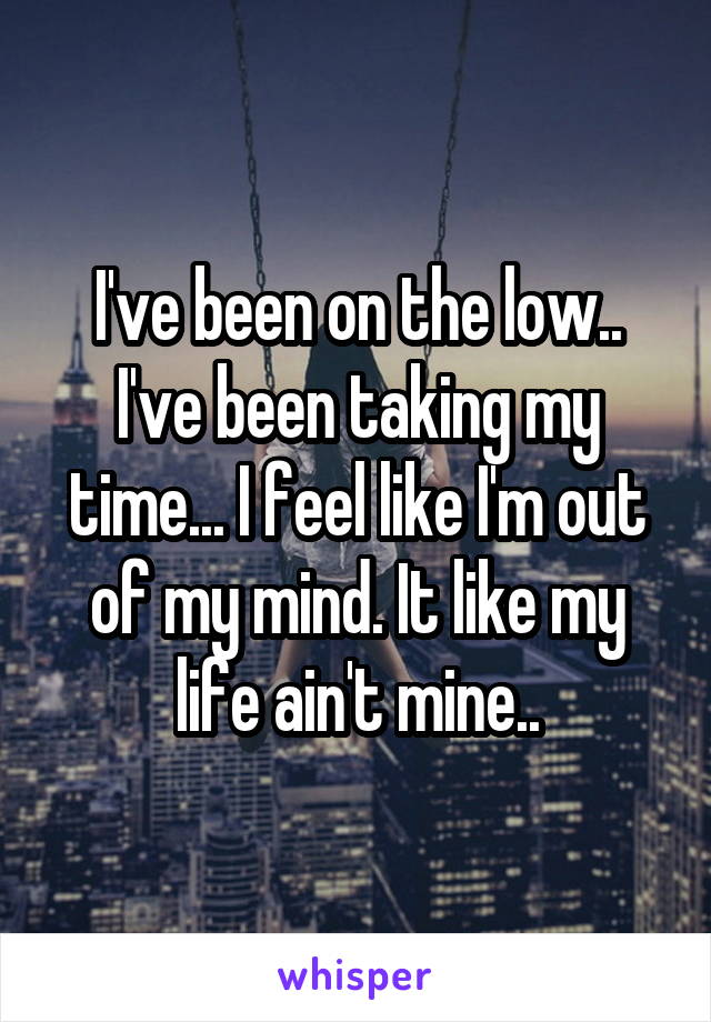 I've been on the low.. I've been taking my time... I feel like I'm out of my mind. It like my life ain't mine..