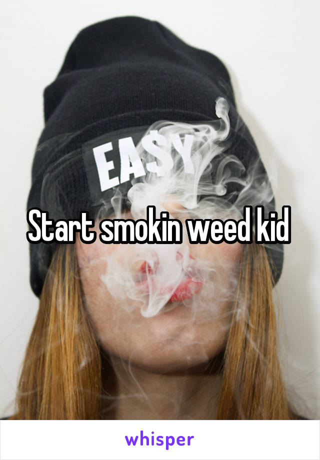 Start smokin weed kid 