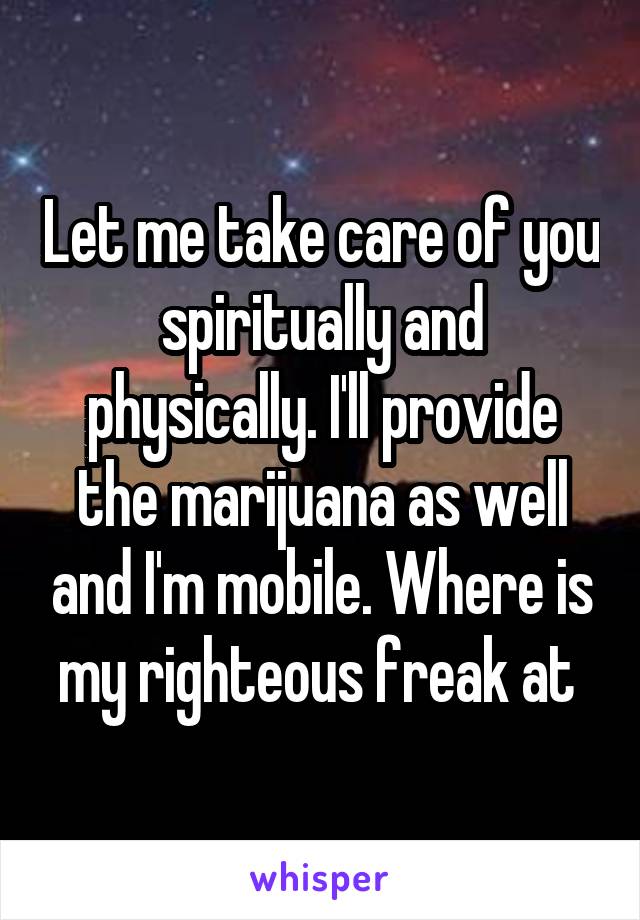 Let me take care of you spiritually and physically. I'll provide the marijuana as well and I'm mobile. Where is my righteous freak at 