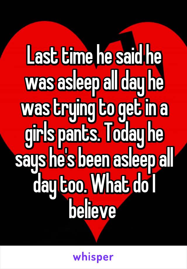 Last time he said he was asleep all day he was trying to get in a girls pants. Today he says he's been asleep all day too. What do I believe 