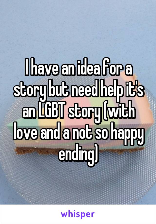 I have an idea for a story but need help it's an LGBT story (with love and a not so happy ending)