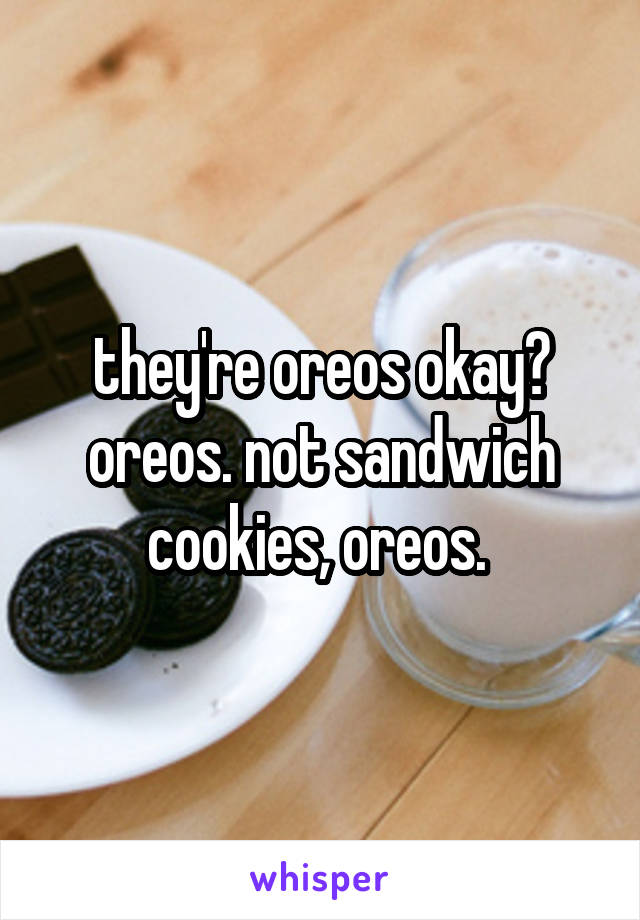 they're oreos okay? oreos. not sandwich cookies, oreos. 