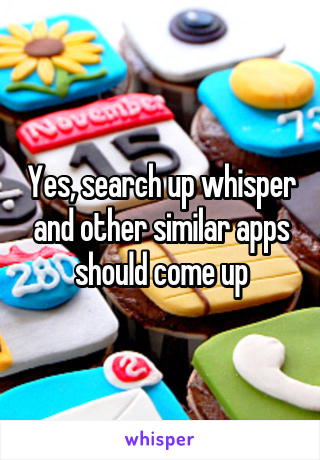 Yes, search up whisper and other similar apps should come up