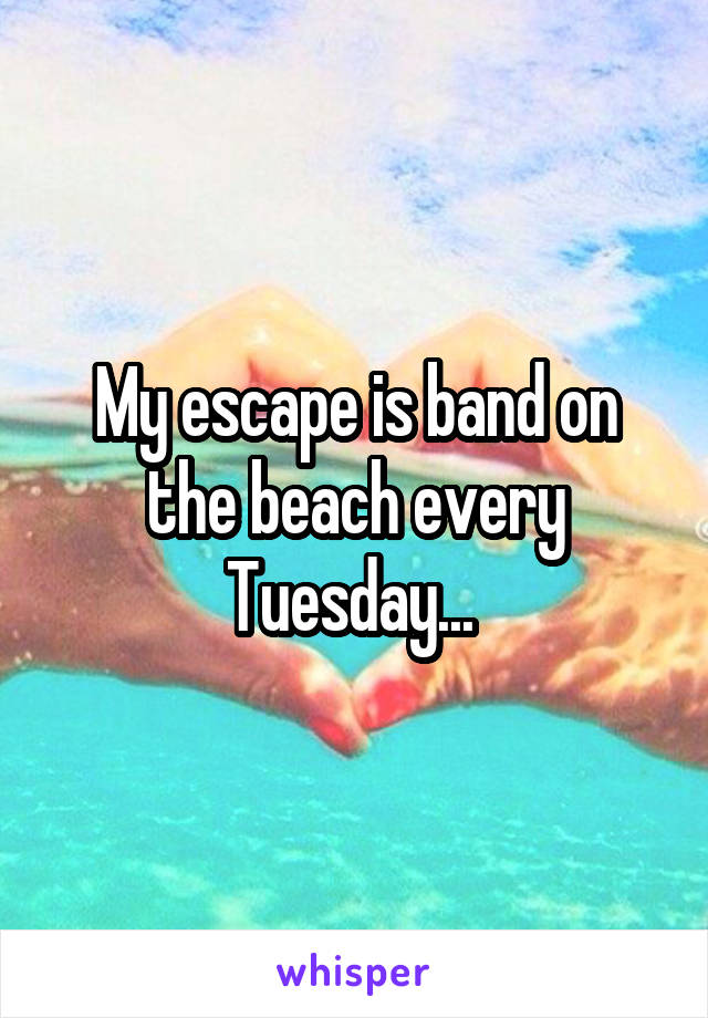 My escape is band on the beach every Tuesday... 