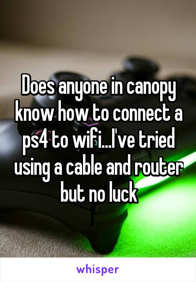 Does anyone in canopy know how to connect a ps4 to wifi...I've tried using a cable and router but no luck