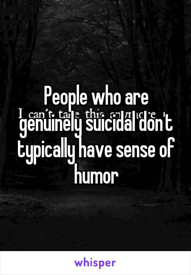 People who are genuinely suicidal don't typically have sense of humor