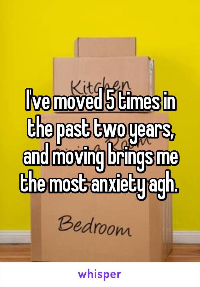 I've moved 5 times in the past two years, and moving brings me the most anxiety agh. 