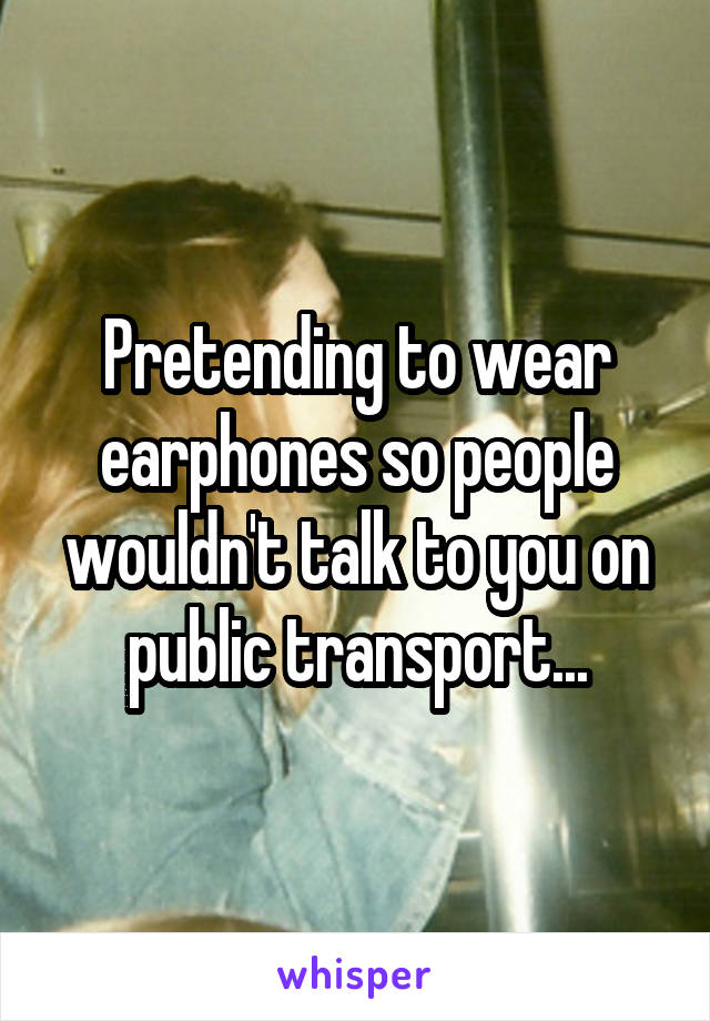 Pretending to wear earphones so people wouldn't talk to you on public transport...
