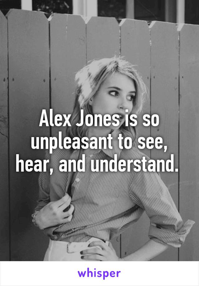 Alex Jones is so unpleasant to see, hear, and understand. 
