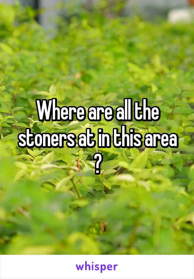 Where are all the stoners at in this area ?