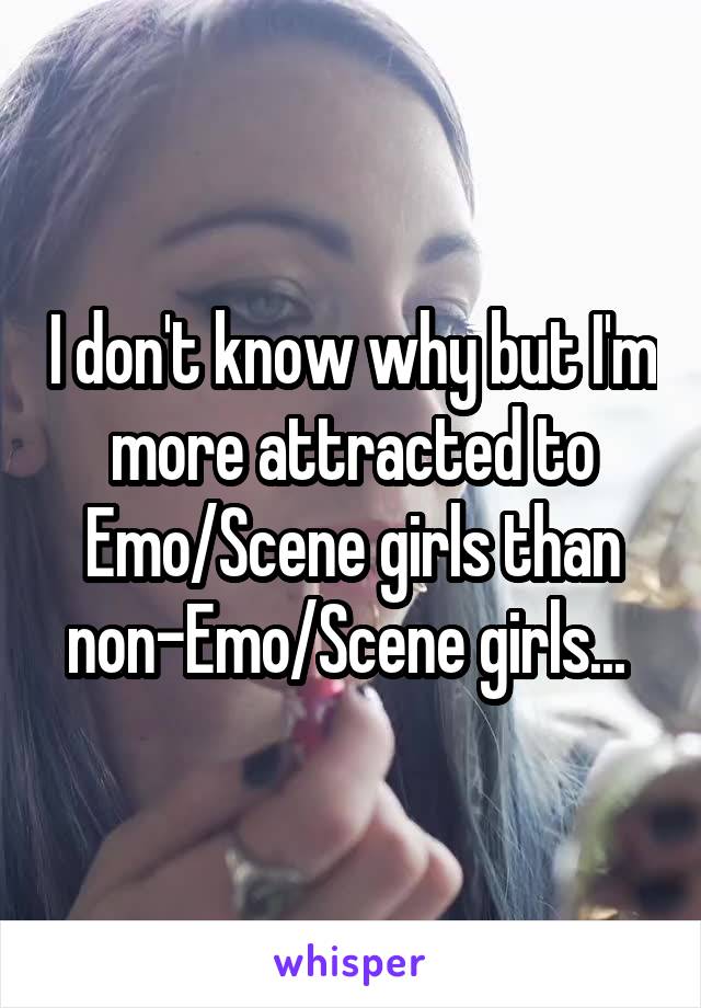 I don't know why but I'm more attracted to Emo/Scene girls than non-Emo/Scene girls... 