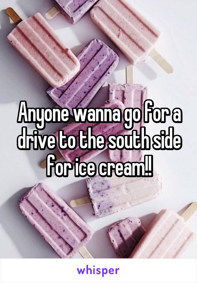 Anyone wanna go for a drive to the south side for ice cream!!