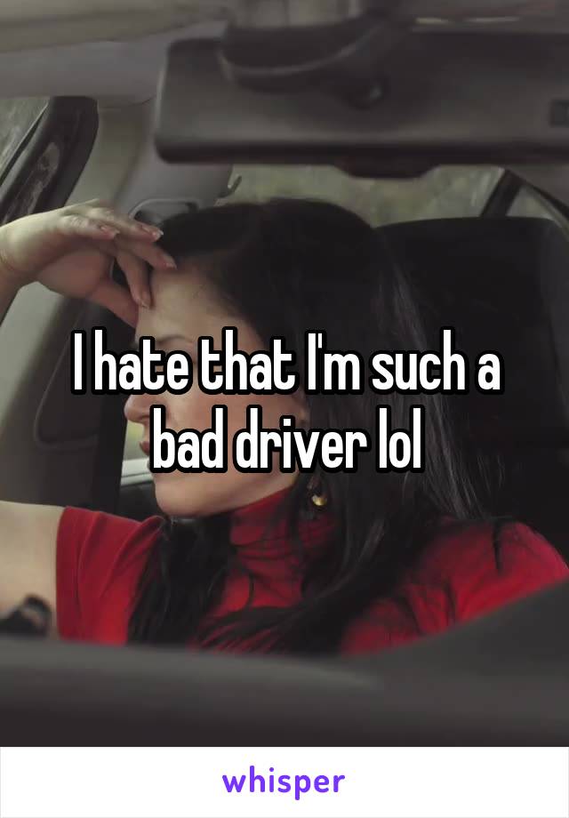 I hate that I'm such a bad driver lol