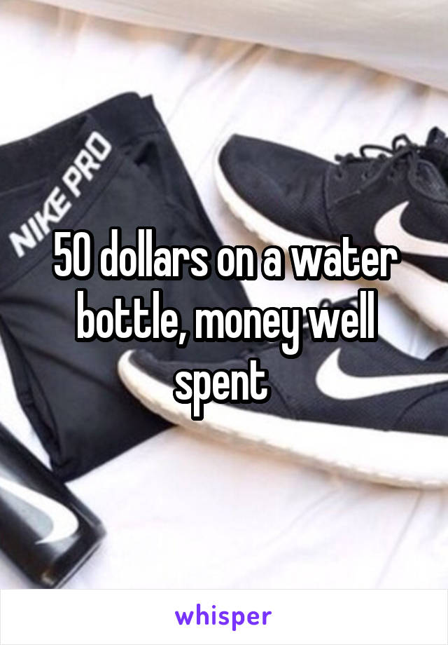50 dollars on a water bottle, money well spent 
