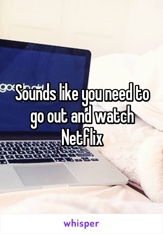 Sounds like you need to go out and watch Netflix