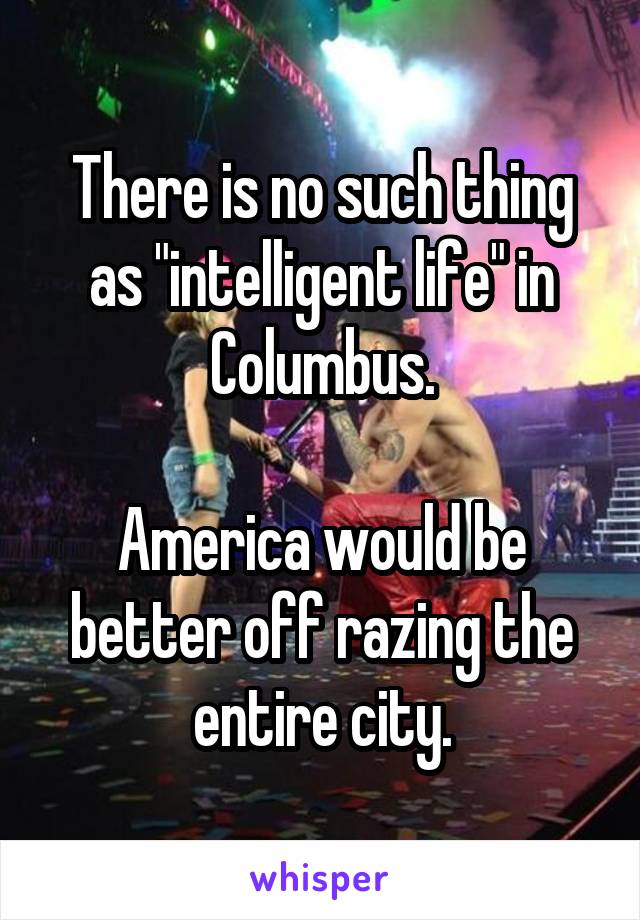 There is no such thing as "intelligent life" in Columbus.

America would be better off razing the entire city.