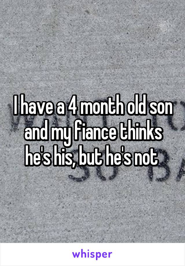I have a 4 month old son and my fiance thinks he's his, but he's not 