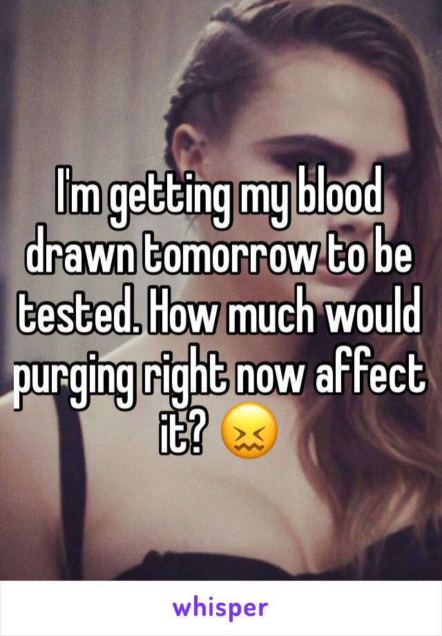 I'm getting my blood drawn tomorrow to be tested. How much would purging right now affect it? 😖