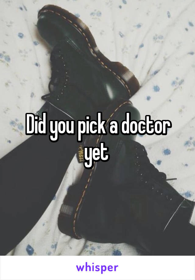Did you pick a doctor yet 